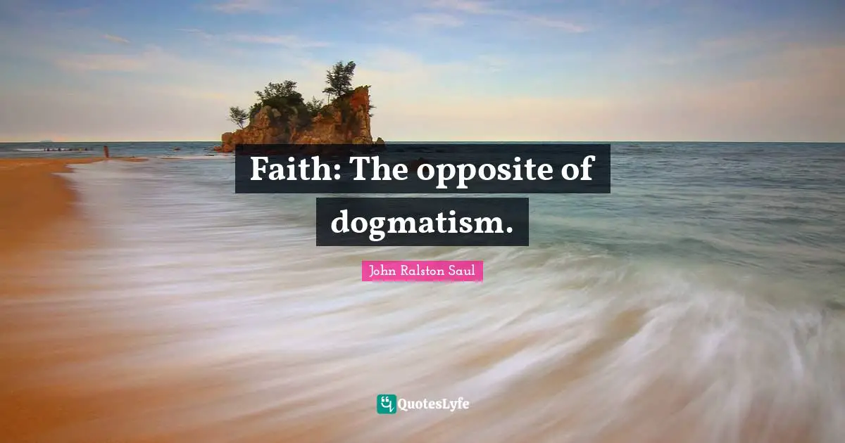 Faith: The opposite of dogmatism.