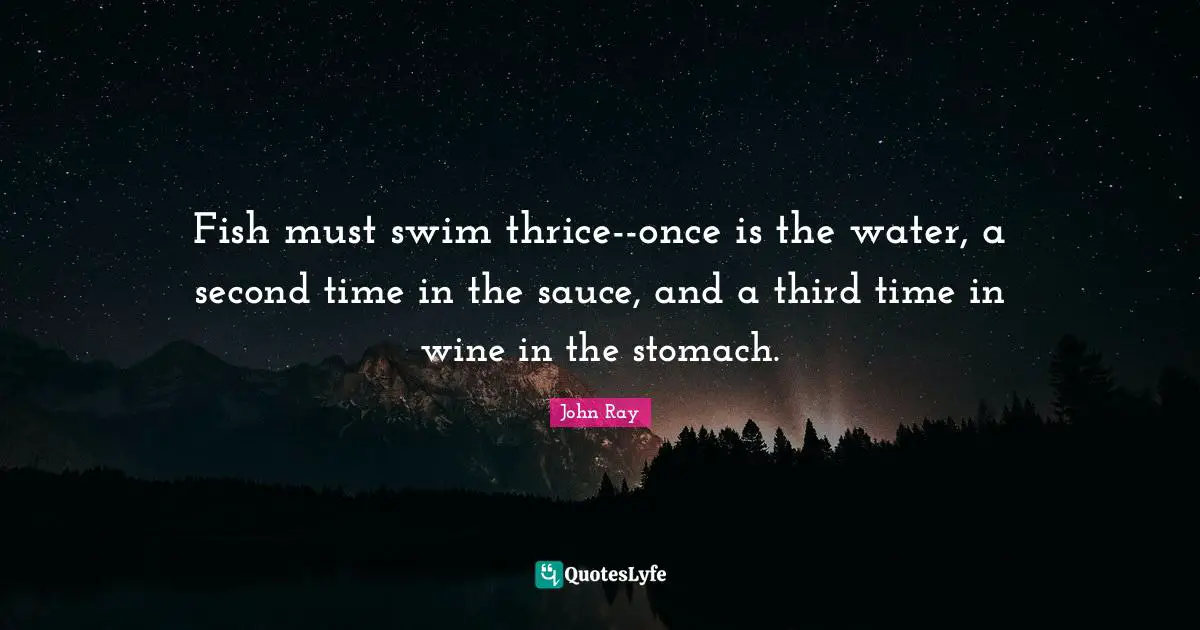 Fish must swim thrice--once is the water, a second time in the sauce, and a third time in wine in the stomach.