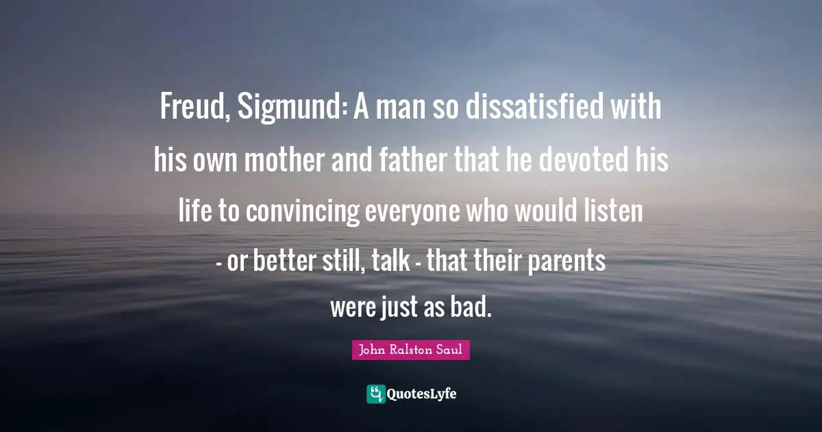 Mother And Father Quotes: "Freud, Sigmund: A man so dissatisfied with his own mother and father that he devoted his life to convincing everyone who would listen — or better still, talk — that their parents were just as bad."