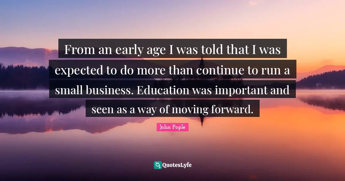 Small Business Quotes: "From an early age I was told that I was expected to do more than continue to run a small business. Education was important and seen as a way of moving forward."