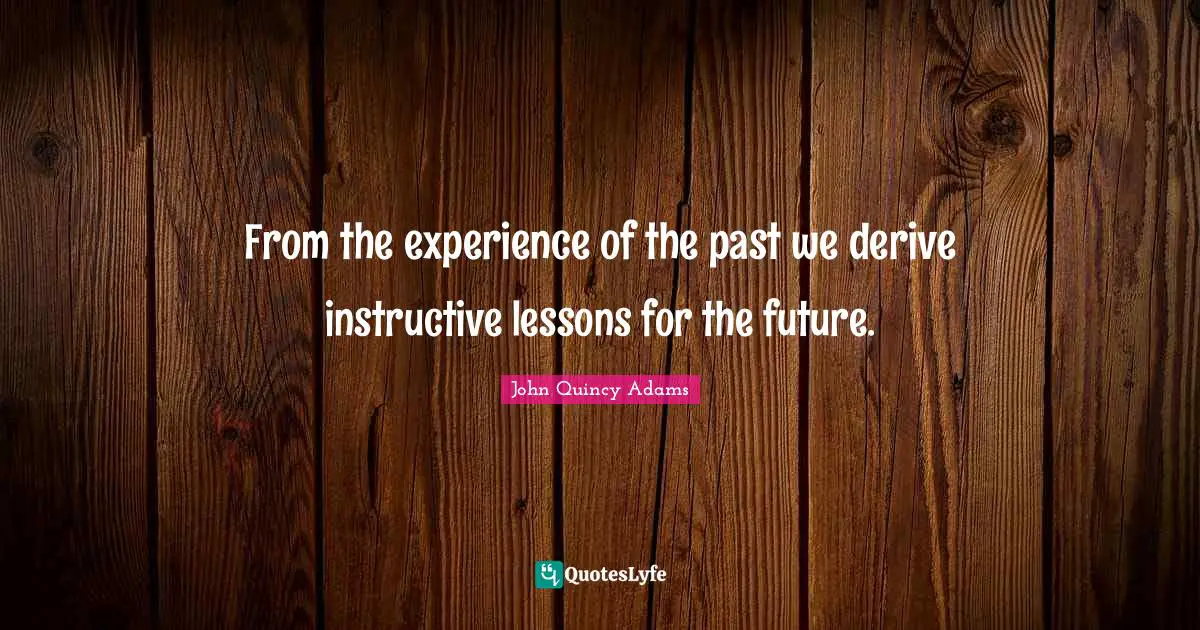 John Quincy Adams Quotes: "From the experience of the past we derive instructive lessons for the future."