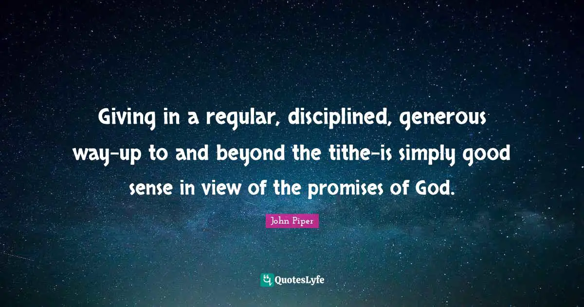 John Piper Quotes: "Giving in a regular, disciplined, generous way-up to and beyond the tithe-is simply good sense in view of the promises of God."