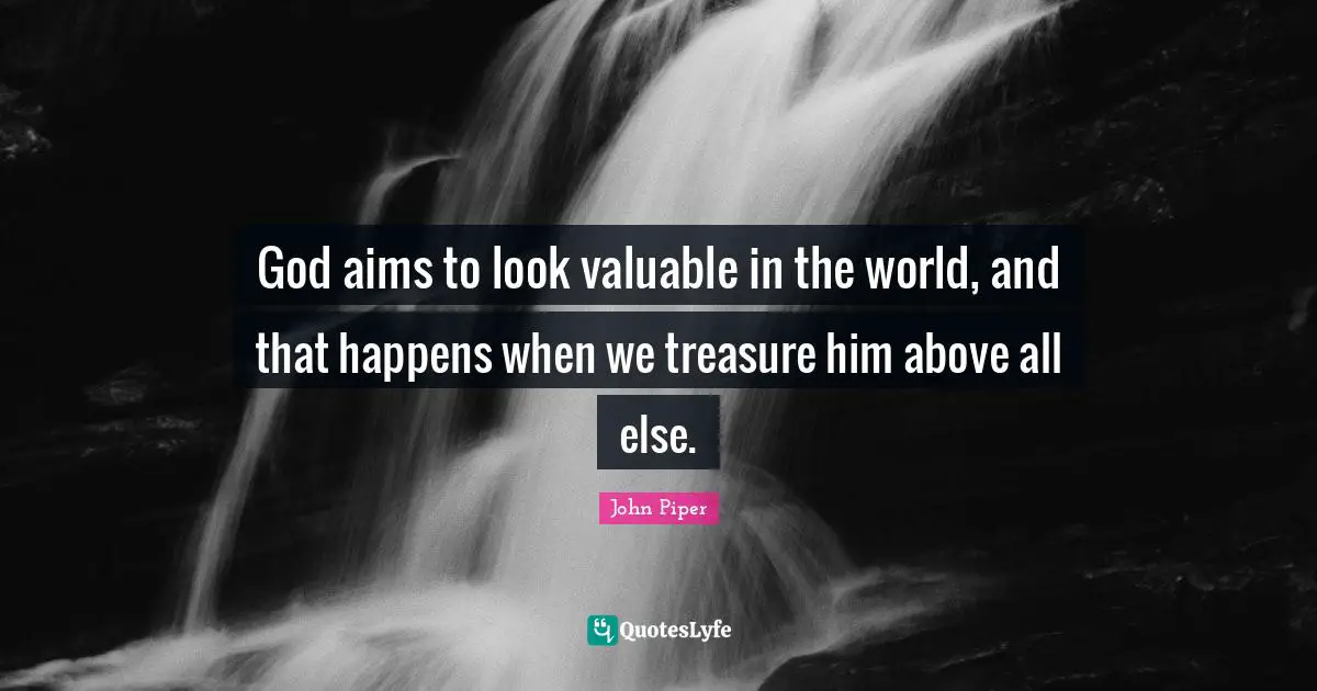 God aims to look valuable in the world, and that happens when we treasure him above all else.