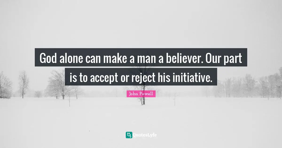 God alone can make a man a believer. Our part is to accept or reject his initiative.