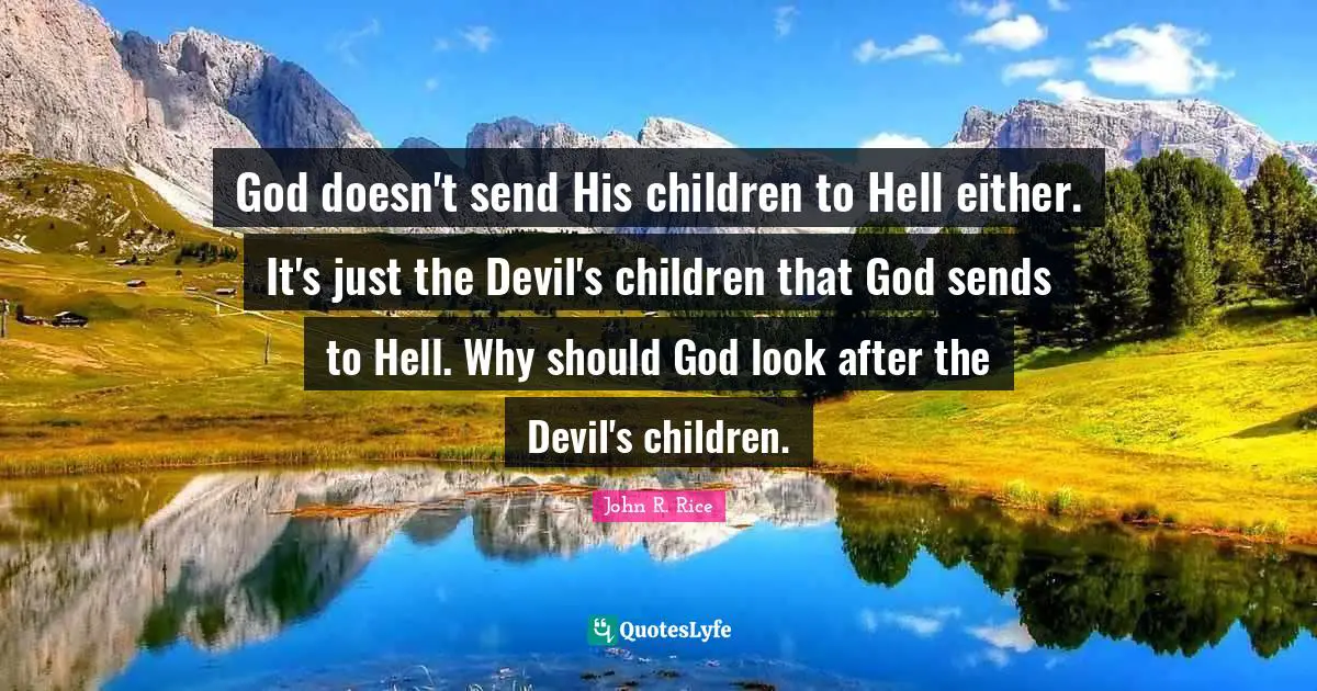 John R. Rice Quotes: "God doesn't send His children to Hell either. It's just the Devil's children that God sends to Hell. Why should God look after the Devil's children."