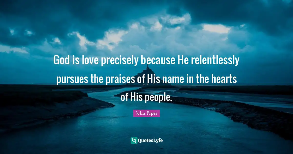 God is love precisely because He relentlessly pursues the praises of His name in the hearts of His people.