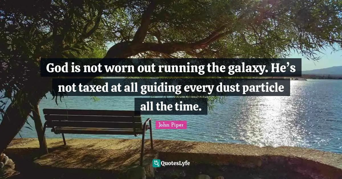 God is not worn out running the galaxy. He’s not taxed at all guiding every dust particle all the time.