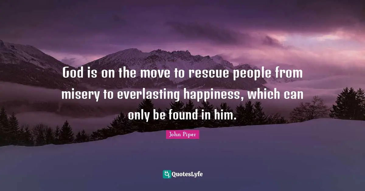God is on the move to rescue people from misery to everlasting happiness, which can only be found in him.