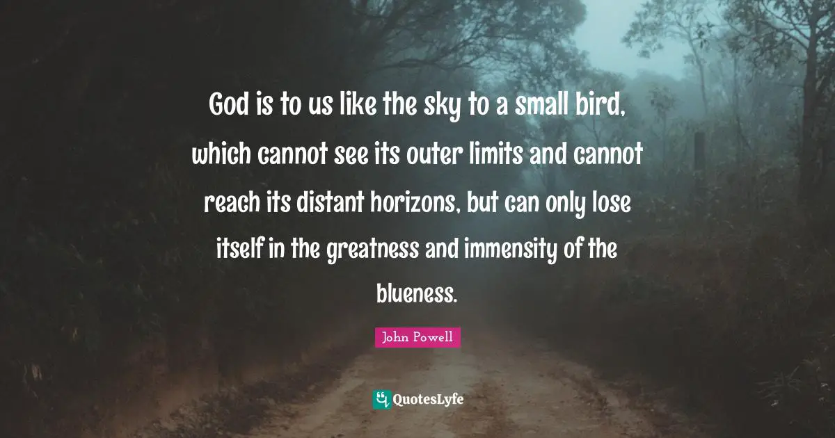 God is to us like the sky to a small bird, which cannot see its outer limits and cannot reach its distant horizons, but can only lose itself in the greatness and immensity of the blueness.