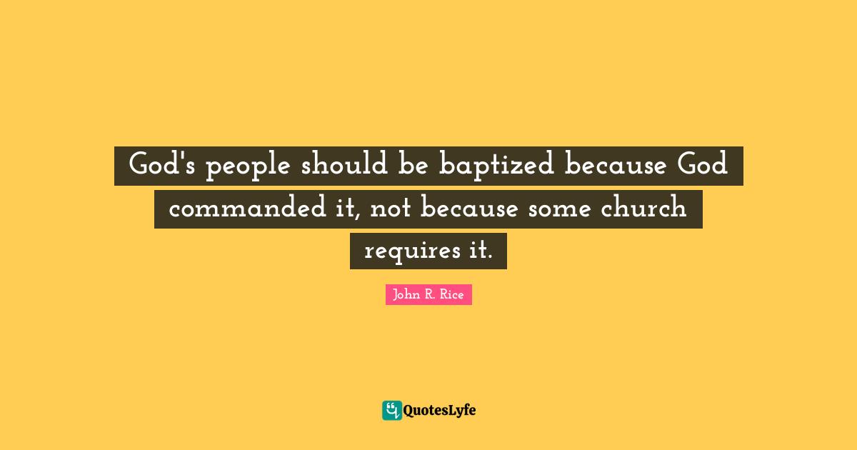 John R. Rice Quotes: "God's people should be baptized because God commanded it, not because some church requires it."