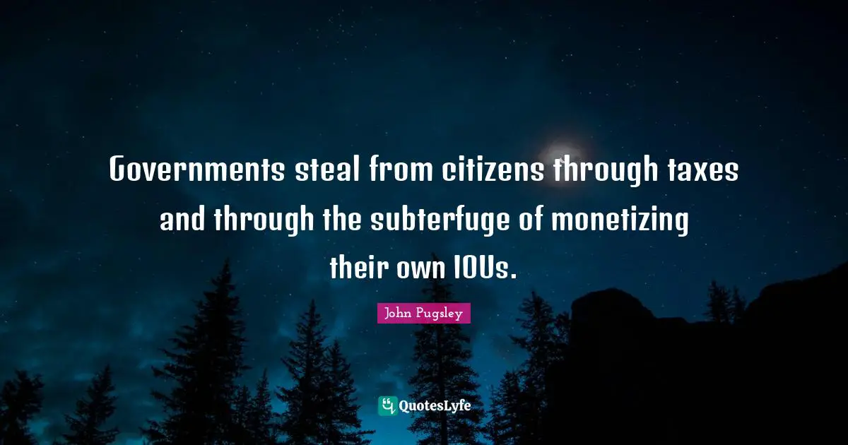 Governments steal from citizens through taxes and through the subterfuge of monetizing their own IOUs.