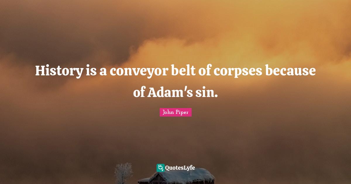 History is a conveyor belt of corpses because of Adam's sin.