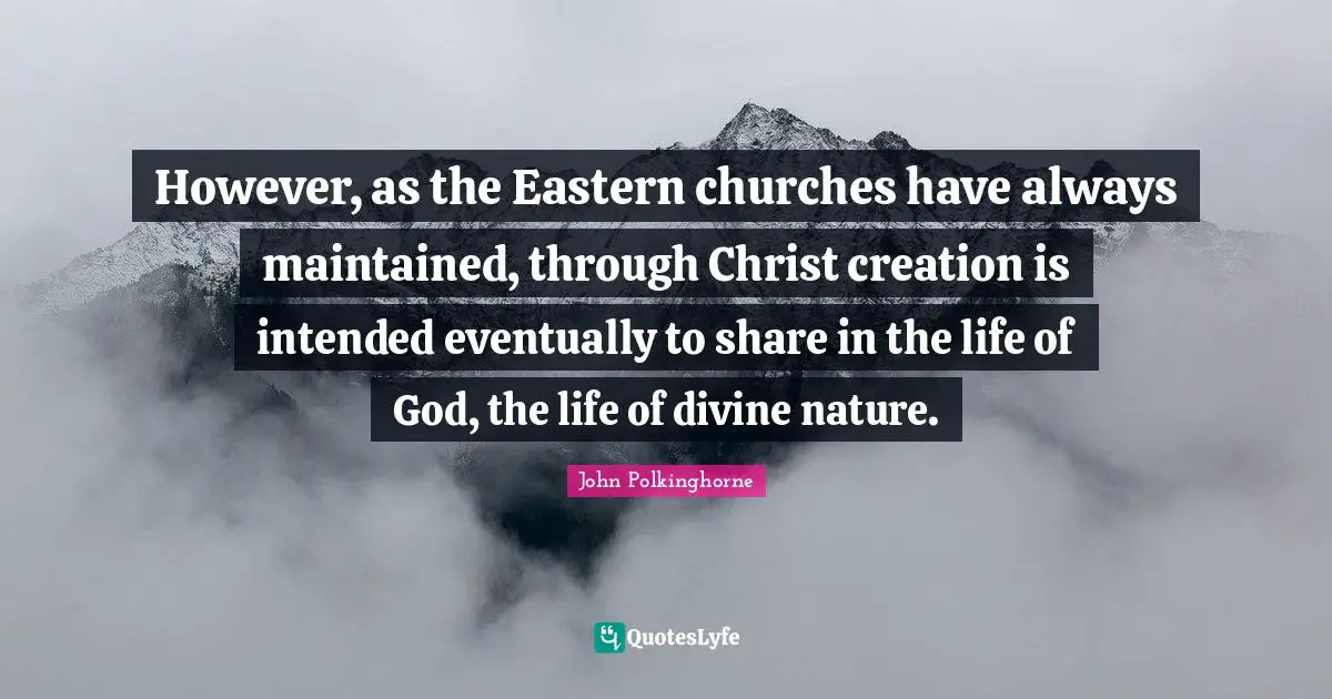 However, as the Eastern churches have always maintained, through Christ creation is intended eventually to share in the life of God, the life of divine nature.