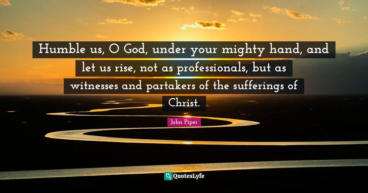 Humble us, O God, under your mighty hand, and let us rise, not as professionals, but as witnesses and partakers of the sufferings of Christ.