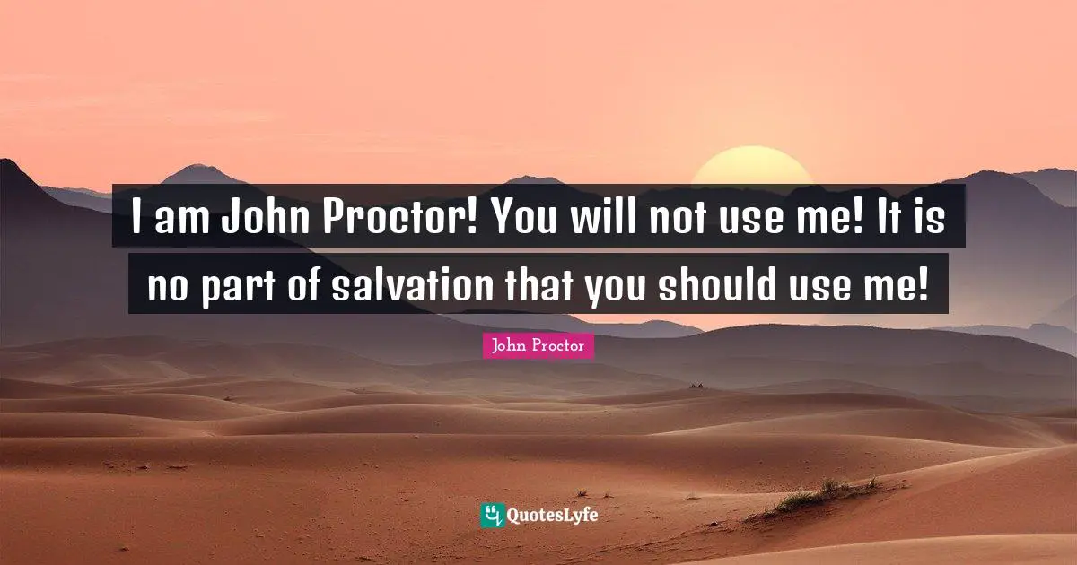 I am John Proctor! You will not use me! It is no part of salvation that you should use me!