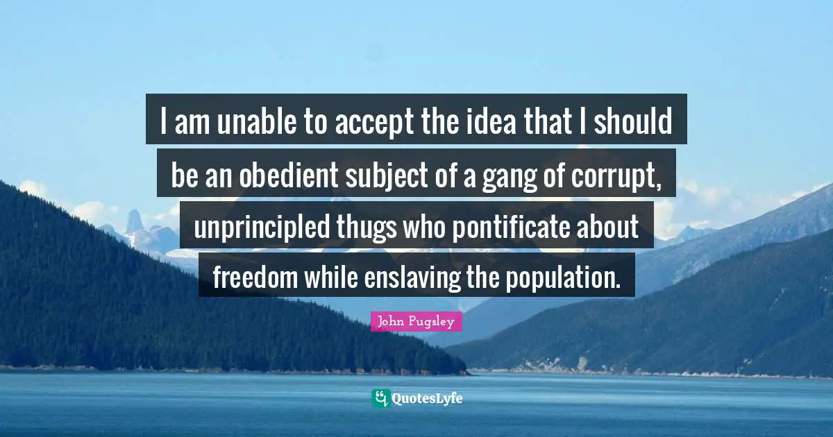 Thug Quotes: "I am unable to accept the idea that I should be an obedient subject of a gang of corrupt, unprincipled thugs who pontificate about freedom while enslaving the population."