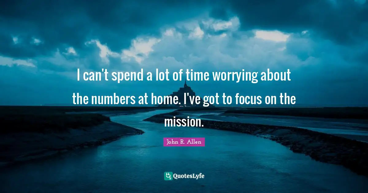 I can't spend a lot of time worrying about the numbers at home. I've got to focus on the mission.