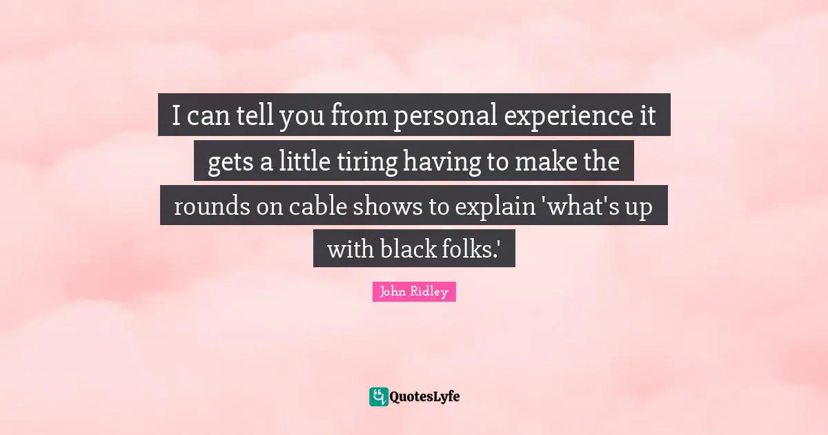 I can tell you from personal experience it gets a little tiring having to make the rounds on cable shows to explain 'what's up with black folks.'