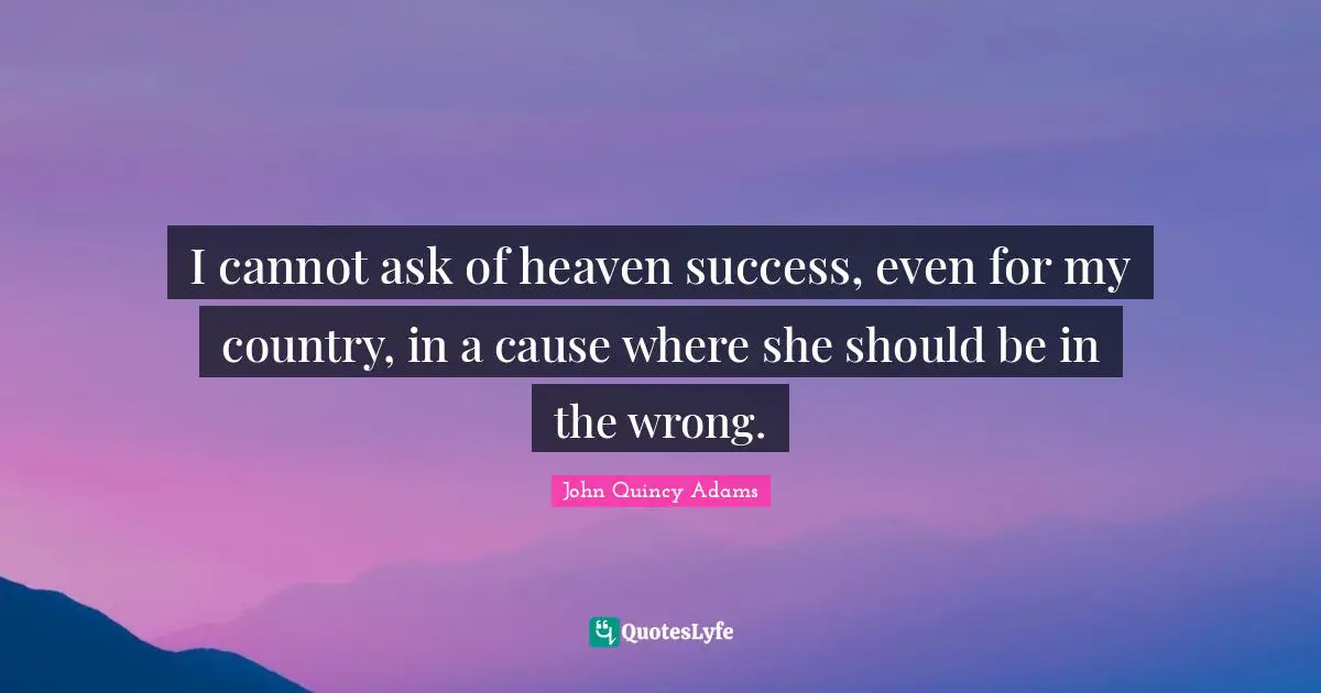I cannot ask of heaven success, even for my country, in a cause where she should be in the wrong.