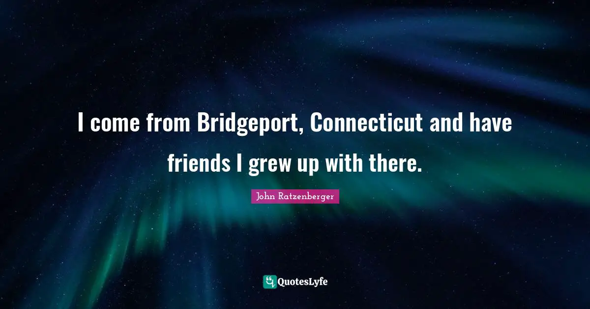 I come from Bridgeport, Connecticut and have friends I grew up with there.