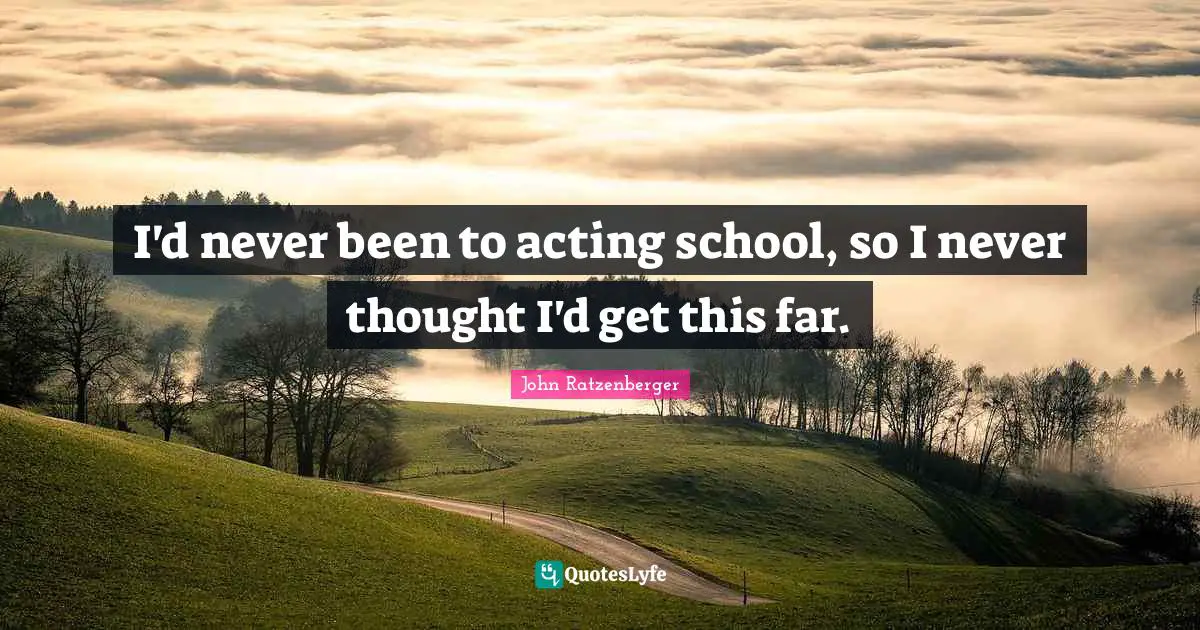 I'd never been to acting school, so I never thought I'd get this far.