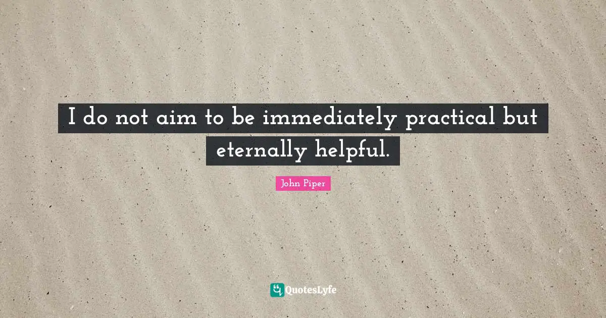 I do not aim to be immediately practical but eternally helpful.