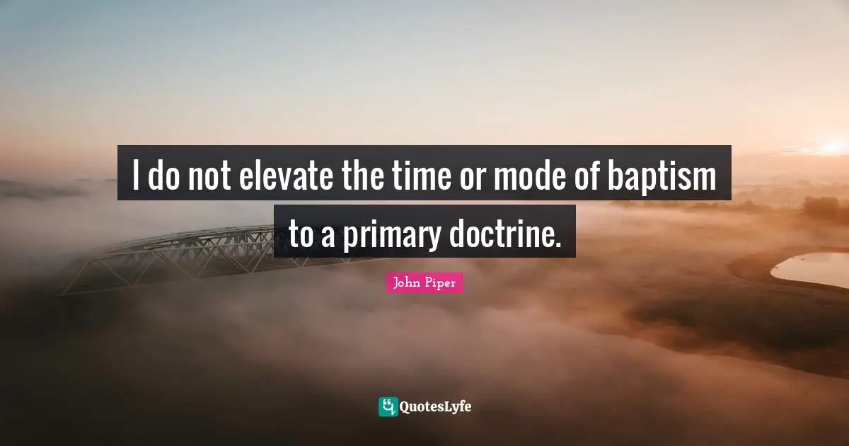 I do not elevate the time or mode of baptism to a primary doctrine.