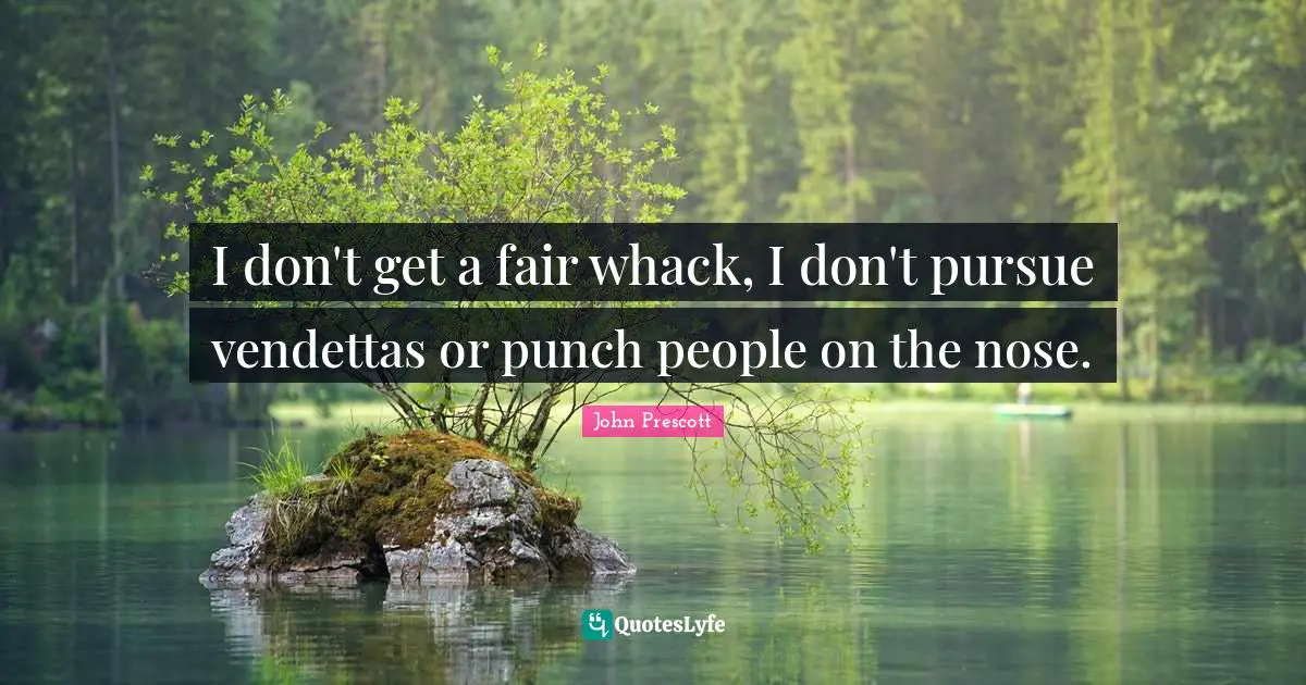 I don't get a fair whack, I don't pursue vendettas or punch people on the nose.