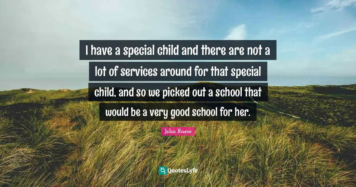 I have a special child and there are not a lot of services around for that special child, and so we picked out a school that would be a very good school for her.