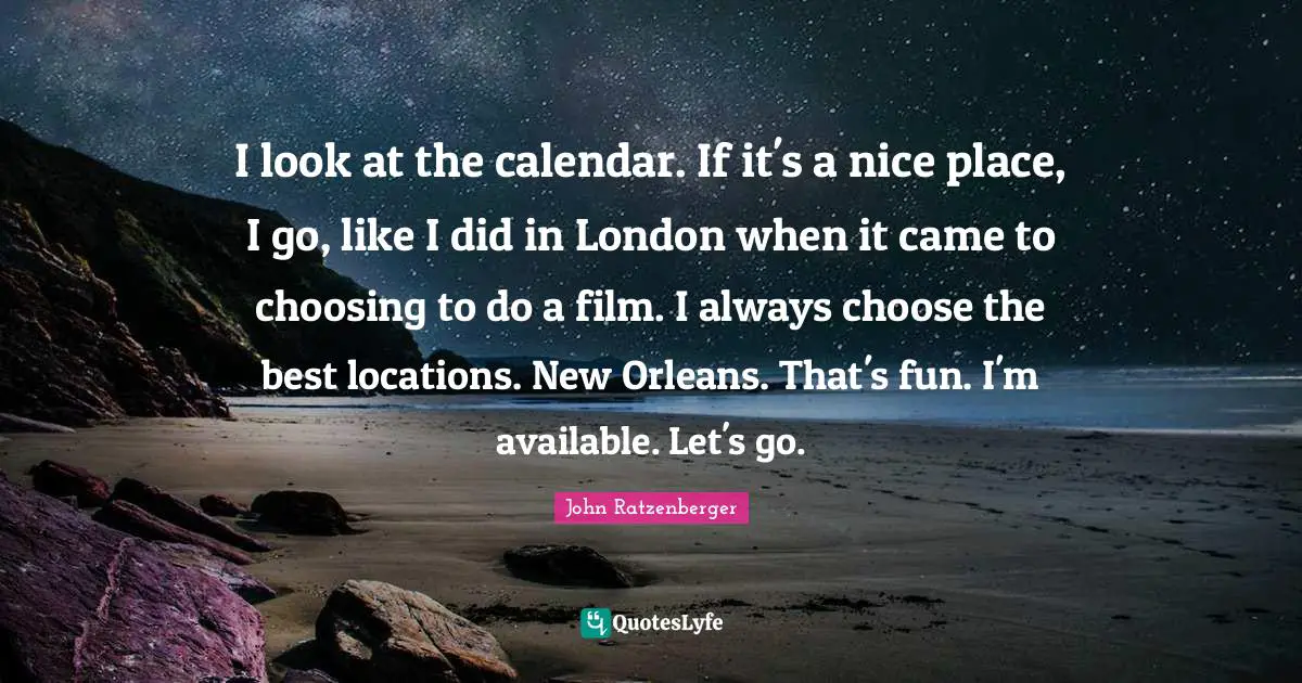 I look at the calendar. If it's a nice place, I go, like I did in London when it came to choosing to do a film. I always choose the best locations. New Orleans. That's fun. I'm available. Let's go.