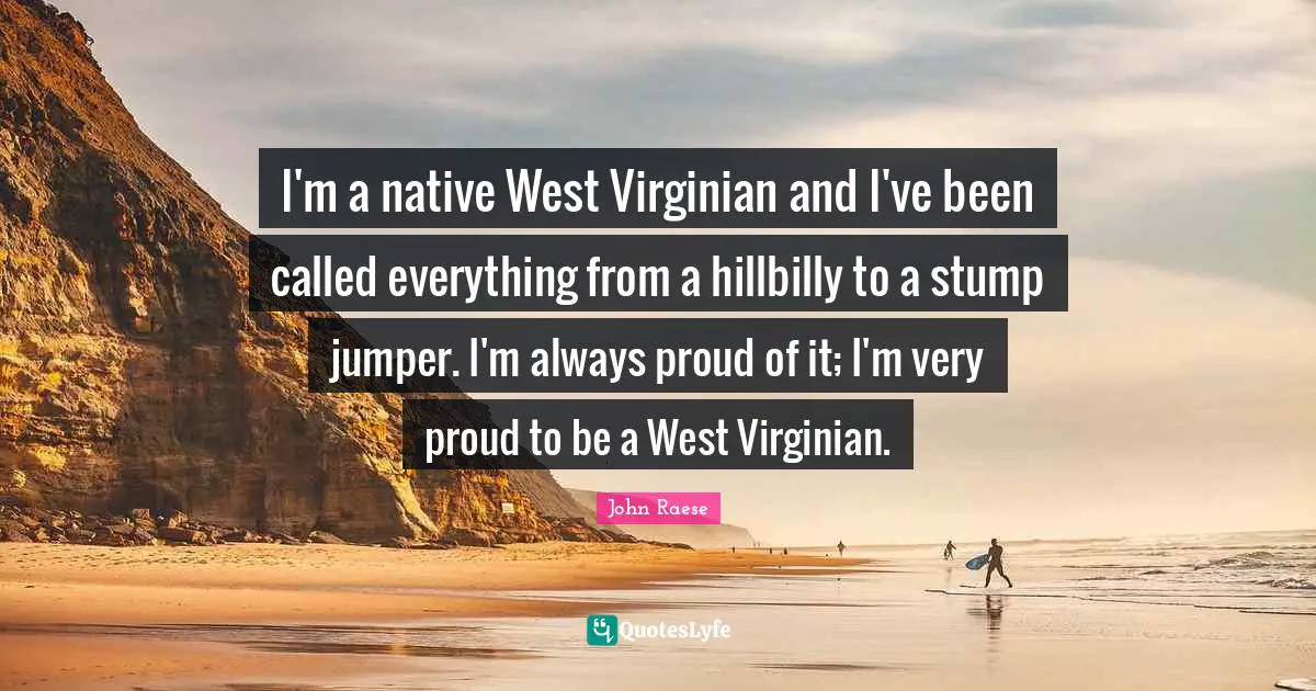 I'm a native West Virginian and I've been called everything from a hillbilly to a stump jumper. I'm always proud of it; I'm very proud to be a West Virginian.
