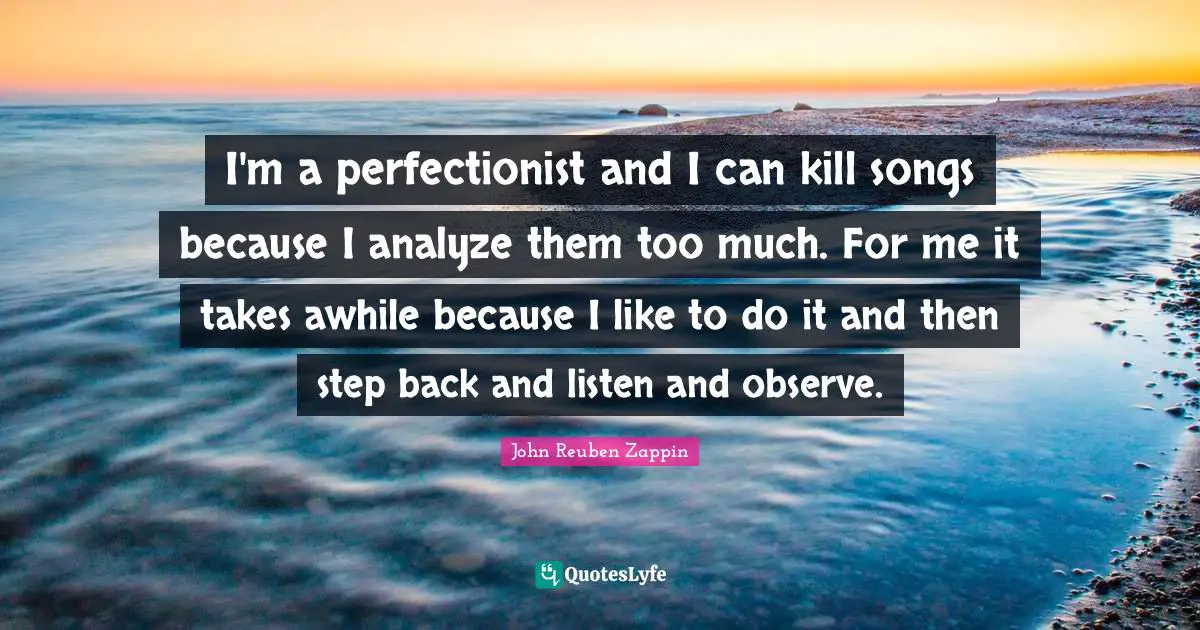 I'm a perfectionist and I can kill songs because I analyze them too much. For me it takes awhile because I like to do it and then step back and listen and observe.