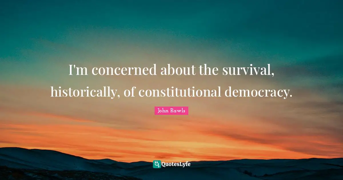 I'm concerned about the survival, historically, of constitutional democracy.