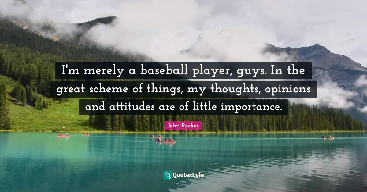 I'm merely a baseball player, guys. In the great scheme of things, my thoughts, opinions and attitudes are of little importance.