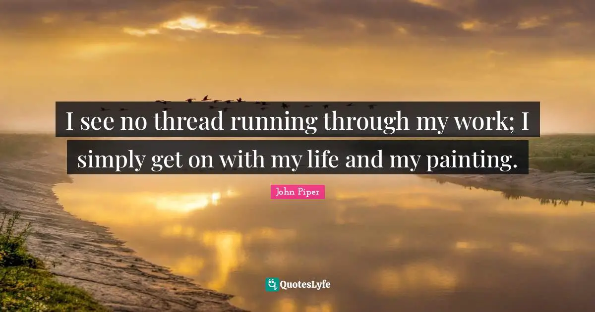 I see no thread running through my work; I simply get on with my life and my painting.