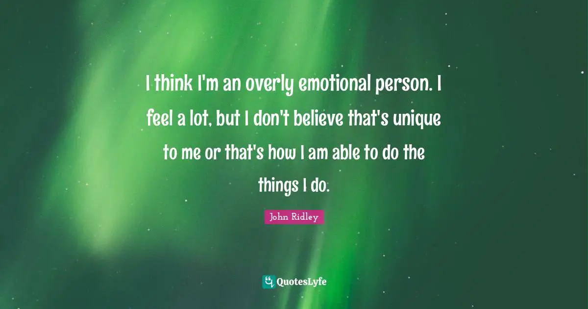 I think I'm an overly emotional person. I feel a lot, but I don't believe that's unique to me or that's how I am able to do the things I do.