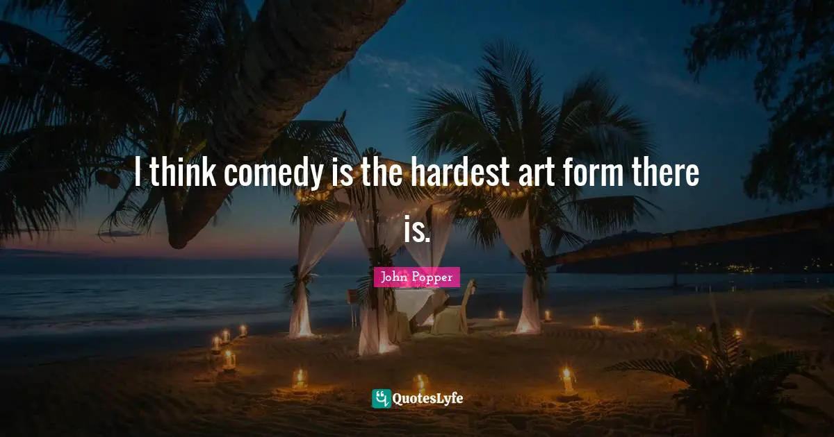 I think comedy is the hardest art form there is.