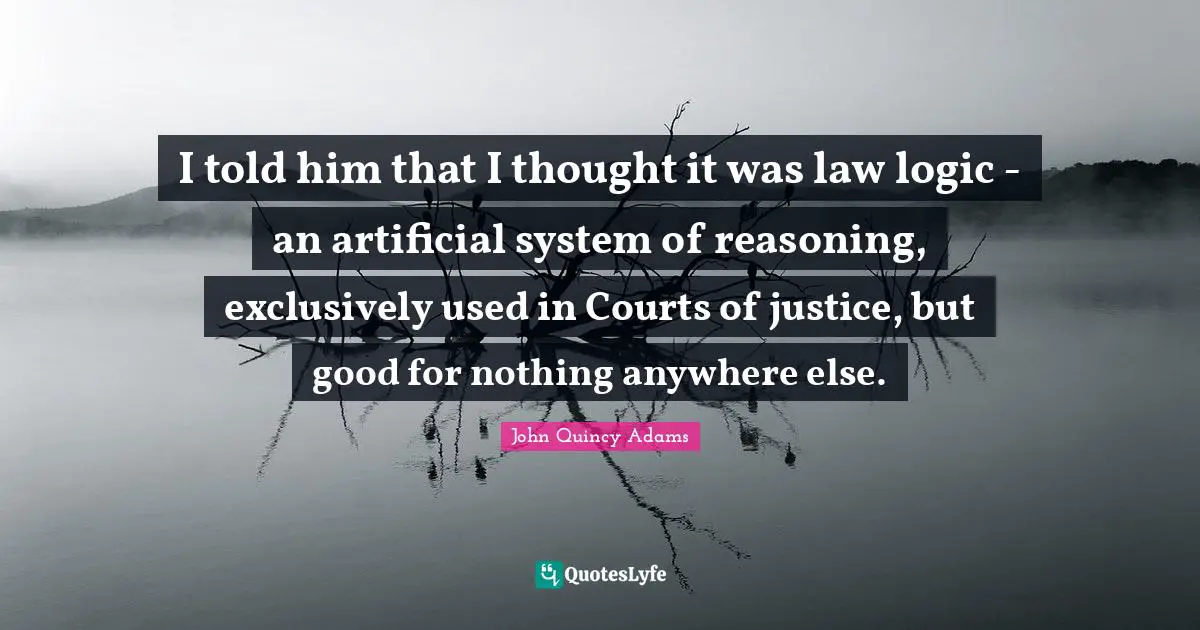 John Quincy Adams Quotes: "I told him that I thought it was law logic - an artificial system of reasoning, exclusively used in Courts of justice, but good for nothing anywhere else."