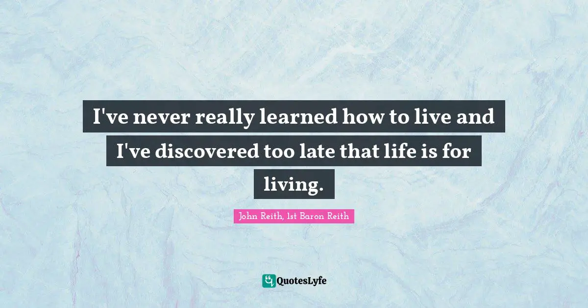 I've never really learned how to live and I've discovered too late that life is for living.