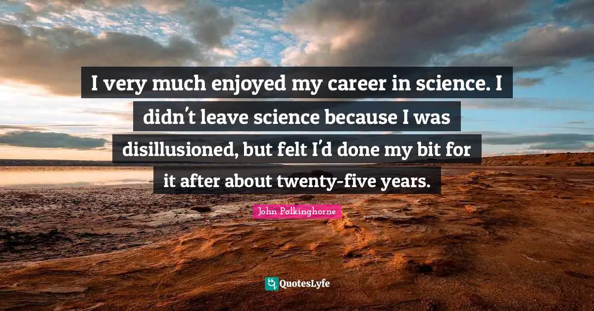 Disillusioned Quotes: "I very much enjoyed my career in science. I didn't leave science because I was disillusioned, but felt I'd done my bit for it after about twenty-five years."