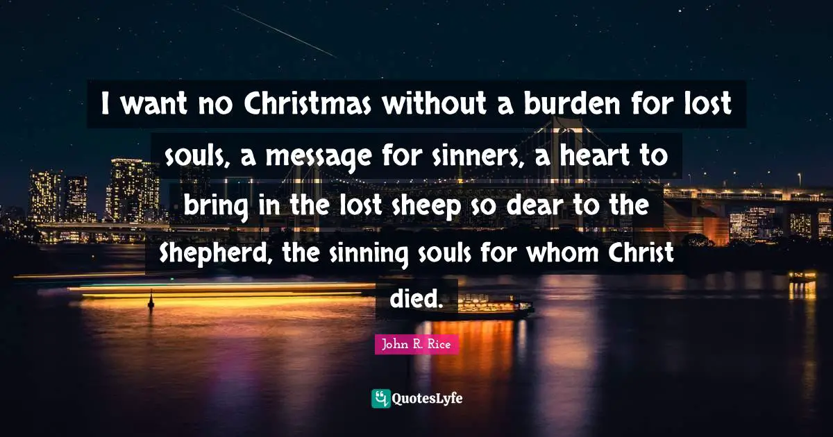 Dear Quotes: "I want no Christmas without a burden for lost souls, a message for sinners, a heart to bring in the lost sheep so dear to the Shepherd, the sinning souls for whom Christ died."