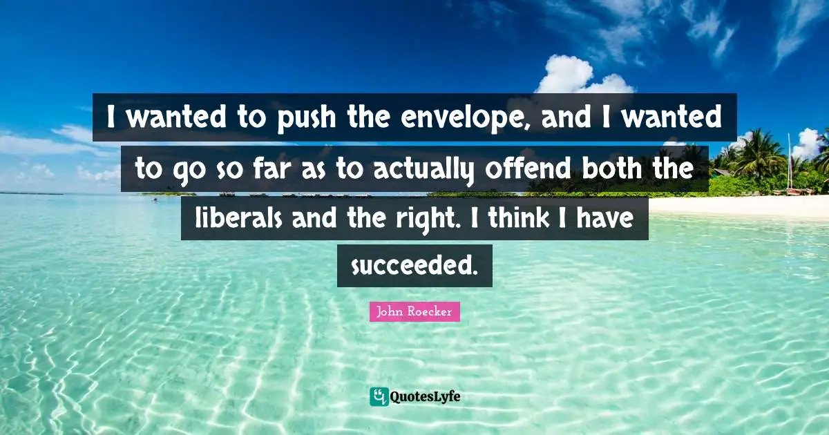 I wanted to push the envelope, and I wanted to go so far as to actually offend both the liberals and the right. I think I have succeeded.