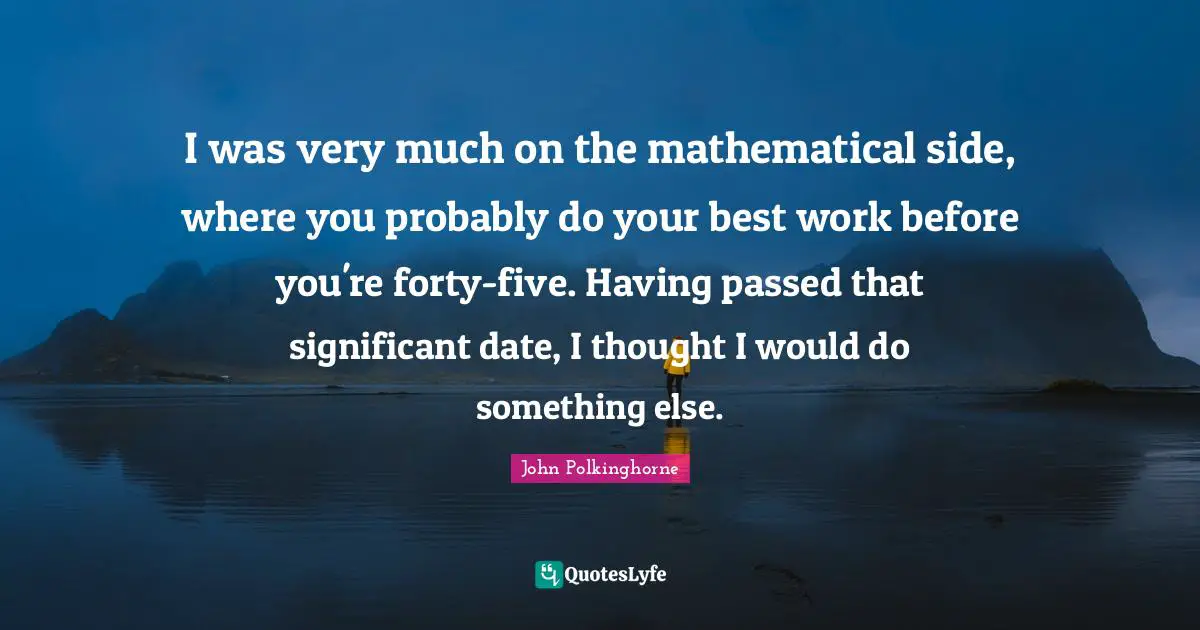 Best Work Quotes: "I was very much on the mathematical side, where you probably do your best work before you're forty-five. Having passed that significant date, I thought I would do something else."