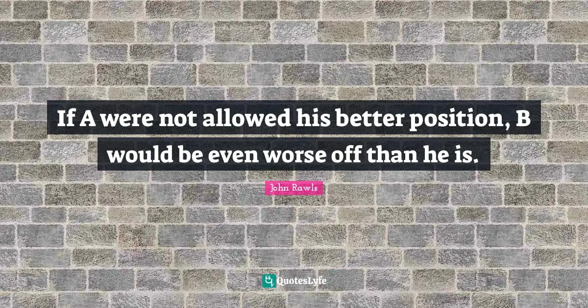 If A were not allowed his better position, B would be even worse off than he is.