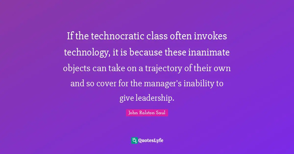 If the technocratic class often invokes technology, it is because these inanimate objects can take on a trajectory of their own and so cover for the manager's inability to give leadership.