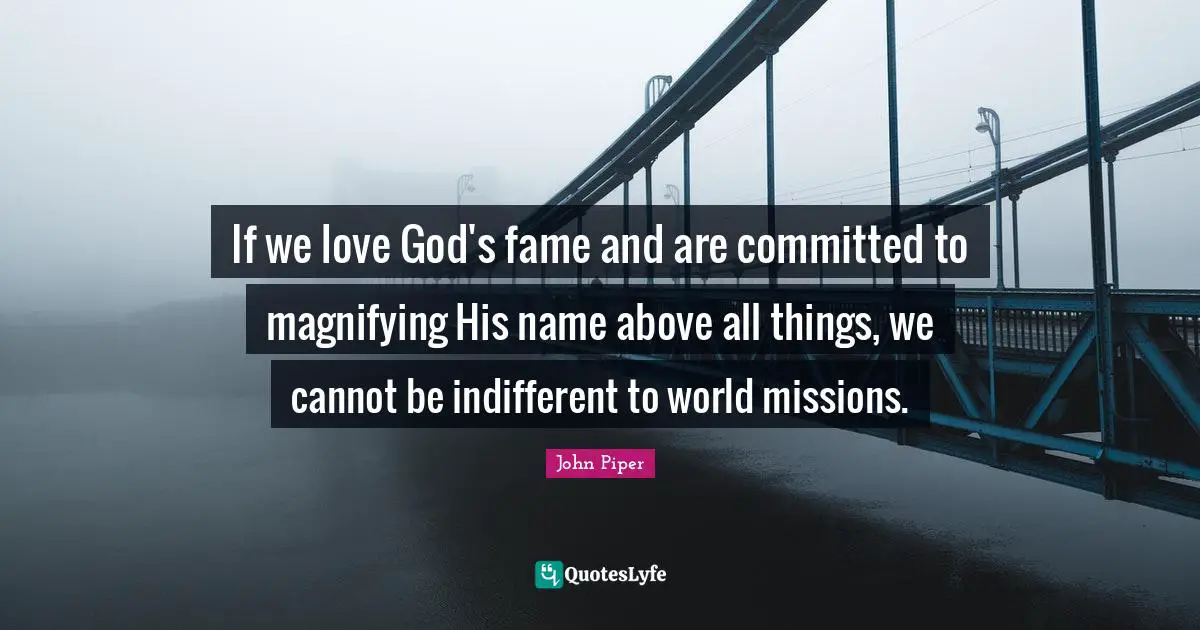 If we love God's fame and are committed to magnifying His name above all things, we cannot be indifferent to world missions.