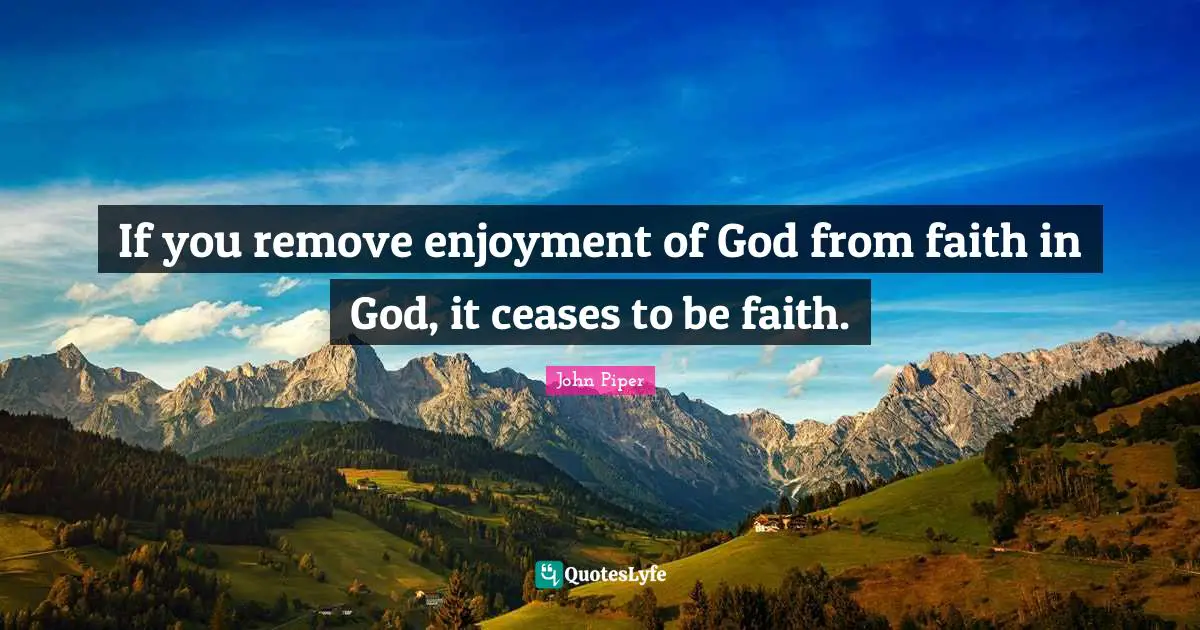 If you remove enjoyment of God from faith in God, it ceases to be faith.