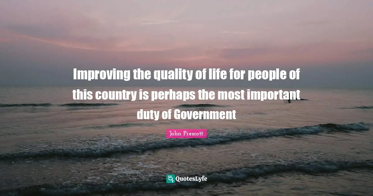 Improving the quality of life for people of this country is perhaps the most important duty of Government