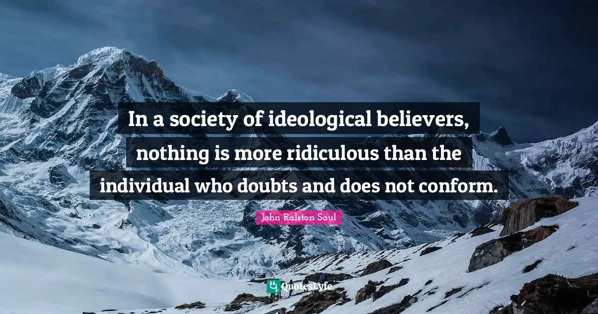 In a society of ideological believers, nothing is more ridiculous than the individual who doubts and does not conform.