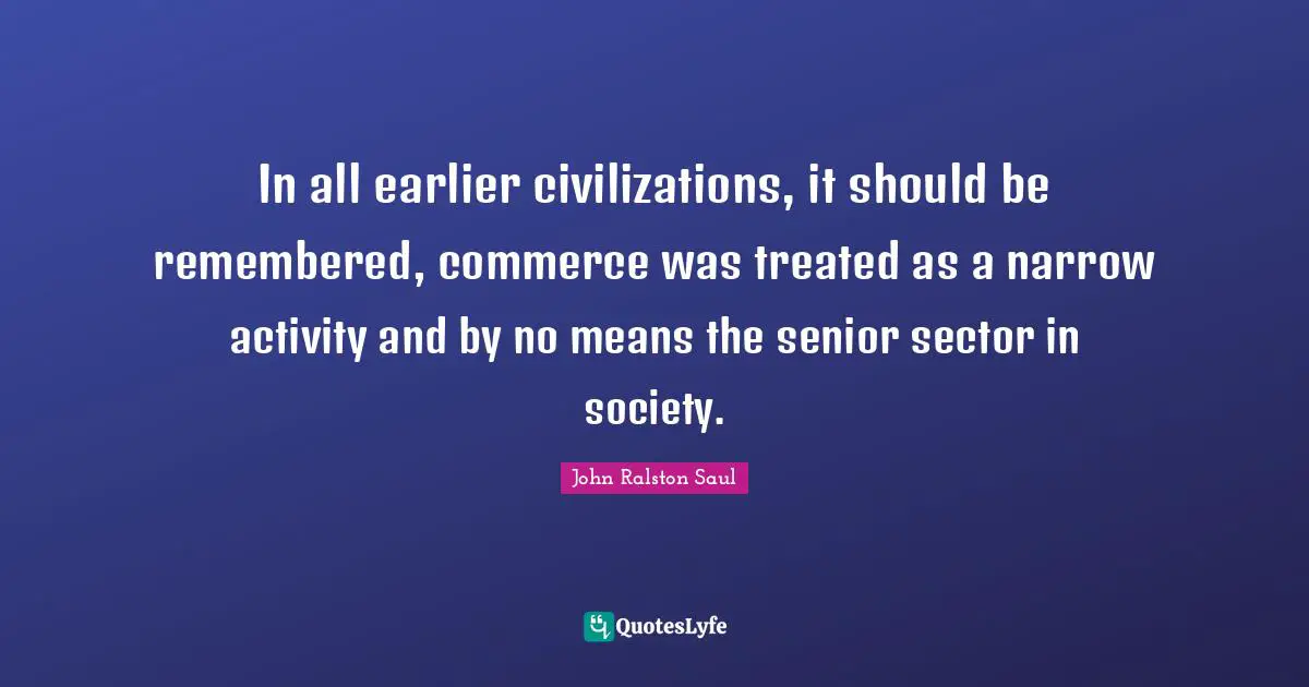 In all earlier civilizations, it should be remembered, commerce was treated as a narrow activity and by no means the senior sector in society.